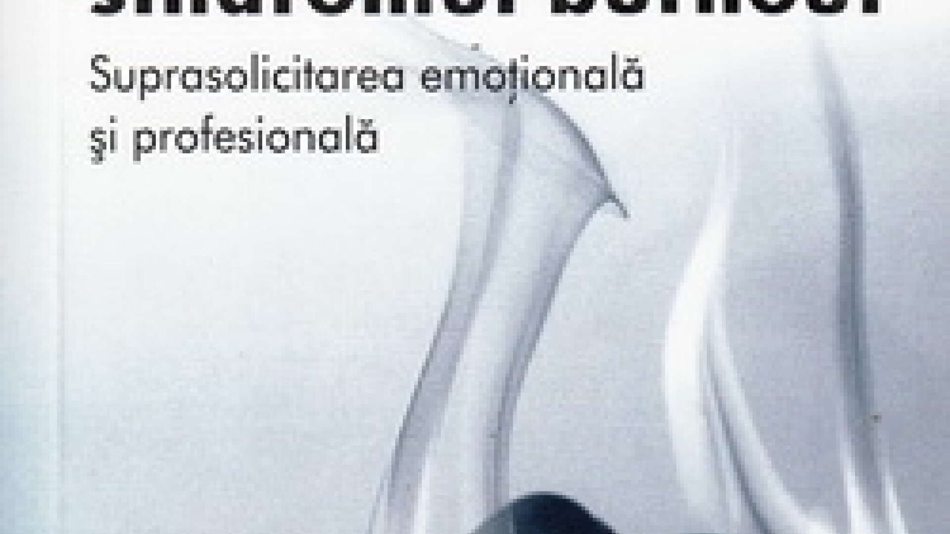 Cum sa depasim sindromul burnout. Suprasolicitarea emotionala si profesionala&rdquo;